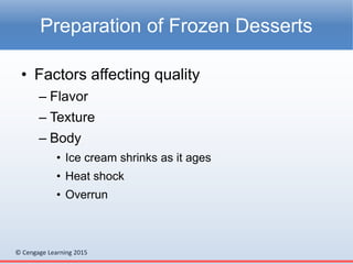 © Cengage Learning 2015
• Factors affecting quality
– Flavor
– Texture
– Body
• Ice cream shrinks as it ages
• Heat shock
• Overrun
Preparation of Frozen Desserts
 