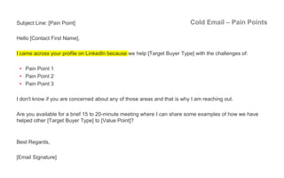 Cold Email – Pain PointsSubject Line: [Pain Point]
Hello [Contact First Name],
I came across your profile on LinkedIn beca...