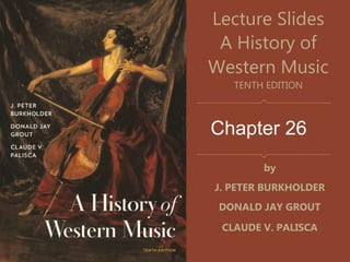 Chapter 26
Lecture Slides
A History of
Western Music
TENTH EDITION
by
J. PETER BURKHOLDER
DONALD JAY GROUT
CLAUDE V. PALISCA
 