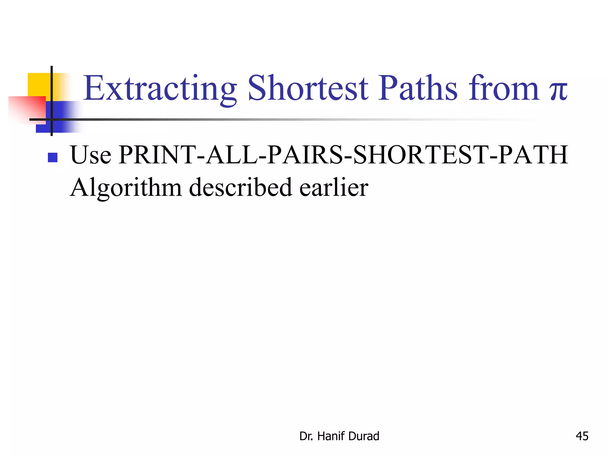 Extracting Shortest Paths from π
 Use PRINT-ALL-PAIRS-SHORTEST-PATH
Algorithm described earlier
Dr. Hanif Durad 45
 