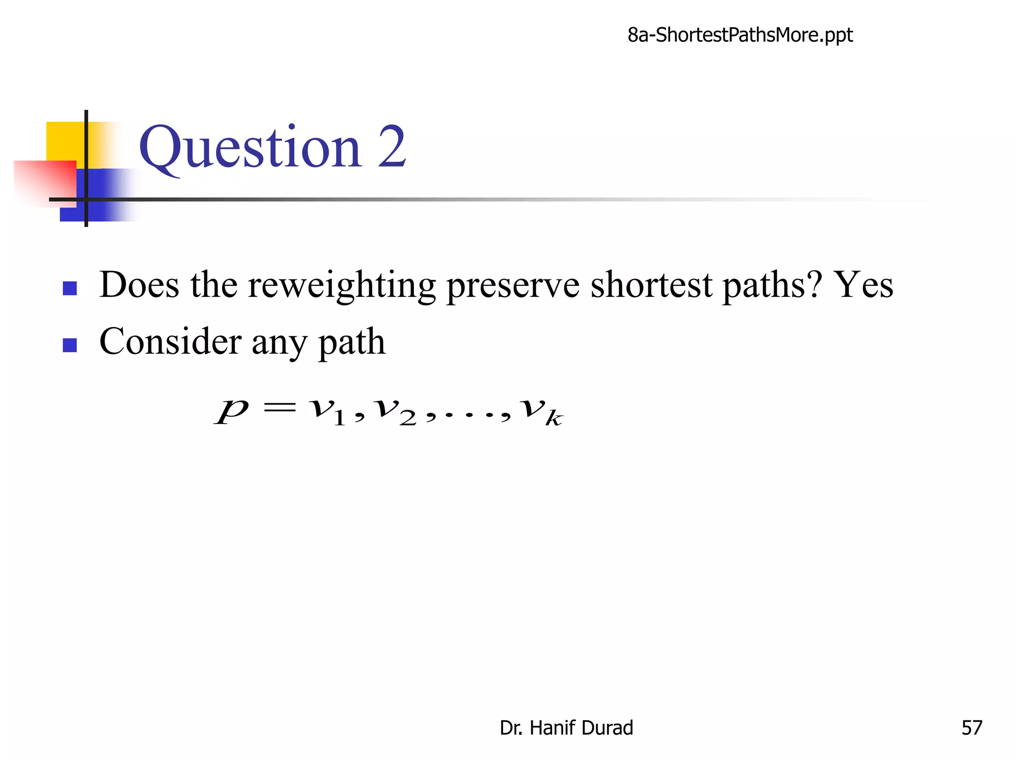 Question 2
 Does the reweighting preserve shortest paths? Yes
 Consider any path
kvvvp ,,, 21 
8a-ShortestPathsMore.ppt
Dr. Hanif Durad 57
 