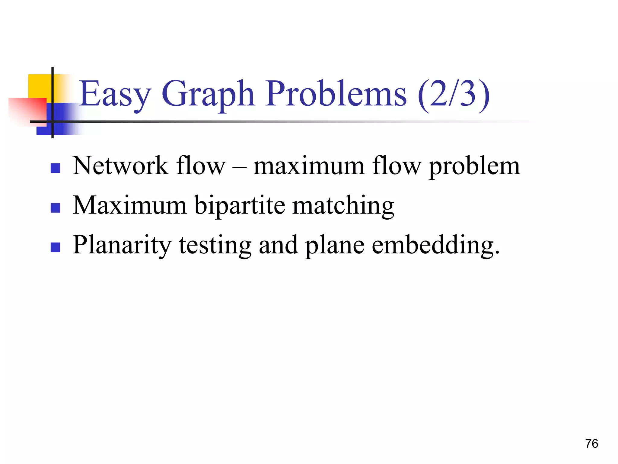 76
Easy Graph Problems (2/3)
 Network flow – maximum flow problem
 Maximum bipartite matching
 Planarity testing and plane embedding.
 