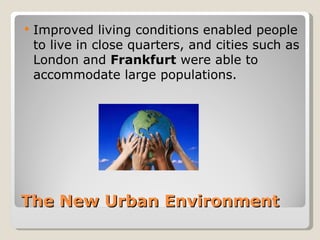    Improved living conditions enabled people
    to live in close quarters, and cities such as
    London and Frankfurt were able to
    accommodate large populations.




The New Urban Environment
 
