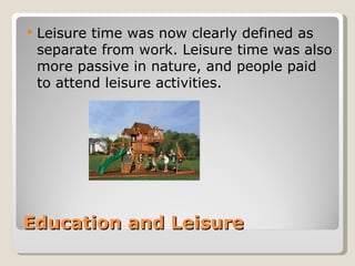    Leisure time was now clearly defined as
    separate from work. Leisure time was also
    more passive in nature, and people paid
    to attend leisure activities.




Education and Leisure
 