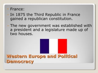 •   France:
–   In 1875 the Third Republic in France
    gained a republican constitution.
–   The new government was established with
    a president and a legislature made up of
    two houses.




Western Europe and Political
Democracy
 