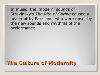   In music, the ‘modern’ sounds of
    Stravinsky’s The Rite of Spring caused a
    near-riot by Parisians, who were upset by
    the new sounds and rhythms of the
    performance.




The Culture of Modernity
 