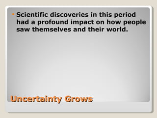    Scientific discoveries in this period
    had a profound impact on how people
    saw themselves and their world.




Uncertainty Grows
 