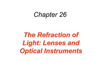 Chapter 26
The Refraction of
Light: Lenses and
Optical Instruments
 