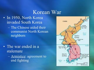 In 1950, North Korea invaded South Korea The Chinese aided their communist North Korean neighbors The war ended in a stalemate Armistice : agreement to end fighting Korean War 