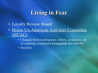 Living in Fear Loyalty Review Board House Un-American Activities Committee (HUAC) Charged Hollywood actors, writers, producers, etc. of sneaking communist propaganda into movies blacklist 