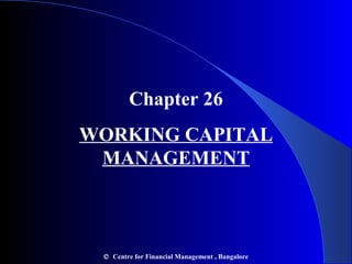 Chapter 26
WORKING CAPITAL
MANAGEMENT
© Centre for Financial Management , Bangalore
 