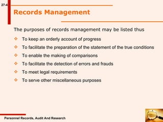 27-4 The purposes of records management may be listed thus Records Management Personnel Records, Audit And Research To keep an orderly account of progress To facilitate the preparation of the statement of the true conditions To enable the making of comparisons To facilitate the detection of errors and frauds To meet legal requirements To serve other miscellaneous purposes  