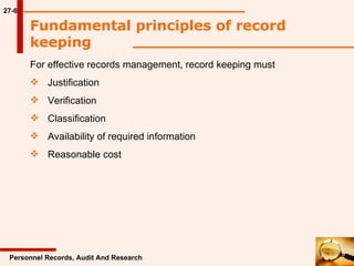 27-6 Fundamental principles of record keeping  For effective records management, record keeping must  Justification Verification Classification Availability of required information Reasonable cost Personnel Records, Audit And Research 