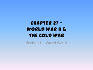 Chapter 27 –
WORLD WAR II &
THE COLD WAR
Section 1 – World War II
 
