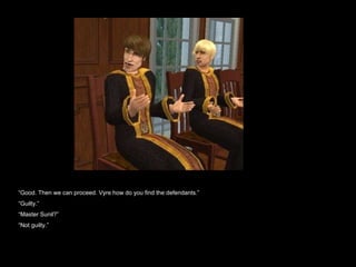 “ Good. Then we can proceed. Vyre how do you find the defendants.”  “ Guilty.” “ Master Sunil?” “ Not guilty.” 
