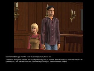 Galen smiled smugly from his seat. “Master Vijayakar, please rise.”  Toren rose slowly from his seat and stood protectively next to his wife. A small smile had crept onto his face as Galen spoke, “It is the descion of this council that you and your collaborators are hereby…”  