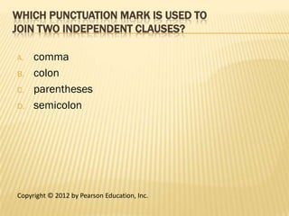 WHICH PUNCTUATION MARK IS USED TO
JOIN TWO INDEPENDENT CLAUSES?

A.   comma
B.   colon
C.   parentheses
D.   semicolon




Copyright © 2012 by Pearson Education, Inc.
 