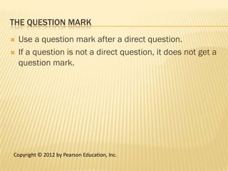 THE QUESTION MARK
   Use a question mark after a direct question.
   If a question is not a direct question, it does not get a
    question mark.




Copyright © 2012 by Pearson Education, Inc.
 
