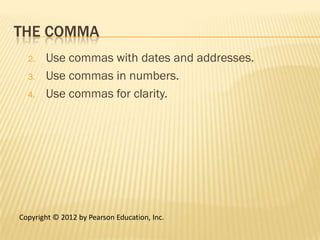 THE COMMA
  2.   Use commas with dates and addresses.
  3.   Use commas in numbers.
  4.   Use commas for clarity.




Copyright © 2012 by Pearson Education, Inc.
 