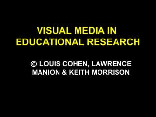 VISUAL MEDIA IN
EDUCATIONAL RESEARCH
© LOUIS COHEN, LAWRENCE
MANION & KEITH MORRISON
 