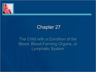Chapter 27Chapter 27
The Child with a Condition of theThe Child with a Condition of the
Blood, Blood-Forming Organs, orBlood, Blood-Forming Organs, or
Lymphatic SystemLymphatic System
 