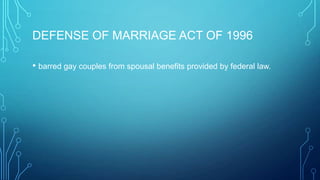 DEFENSE OF MARRIAGE ACT OF 1996
• barred gay couples from spousal benefits provided by federal law.
 