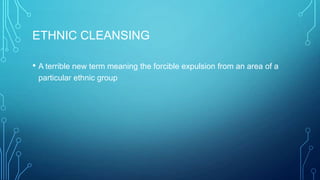 ETHNIC CLEANSING
• A terrible new term meaning the forcible expulsion from an area of a
particular ethnic group
 