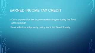 EARNED INCOME TAX CREDIT
• Cash payment for low income workers begun during the Ford
administration
• Most effective antipoverty policy since the Great Society
 