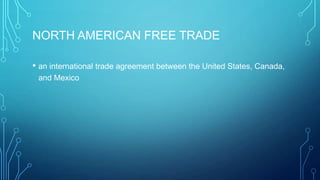 NORTH AMERICAN FREE TRADE
• an international trade agreement between the United States, Canada,
and Mexico
 