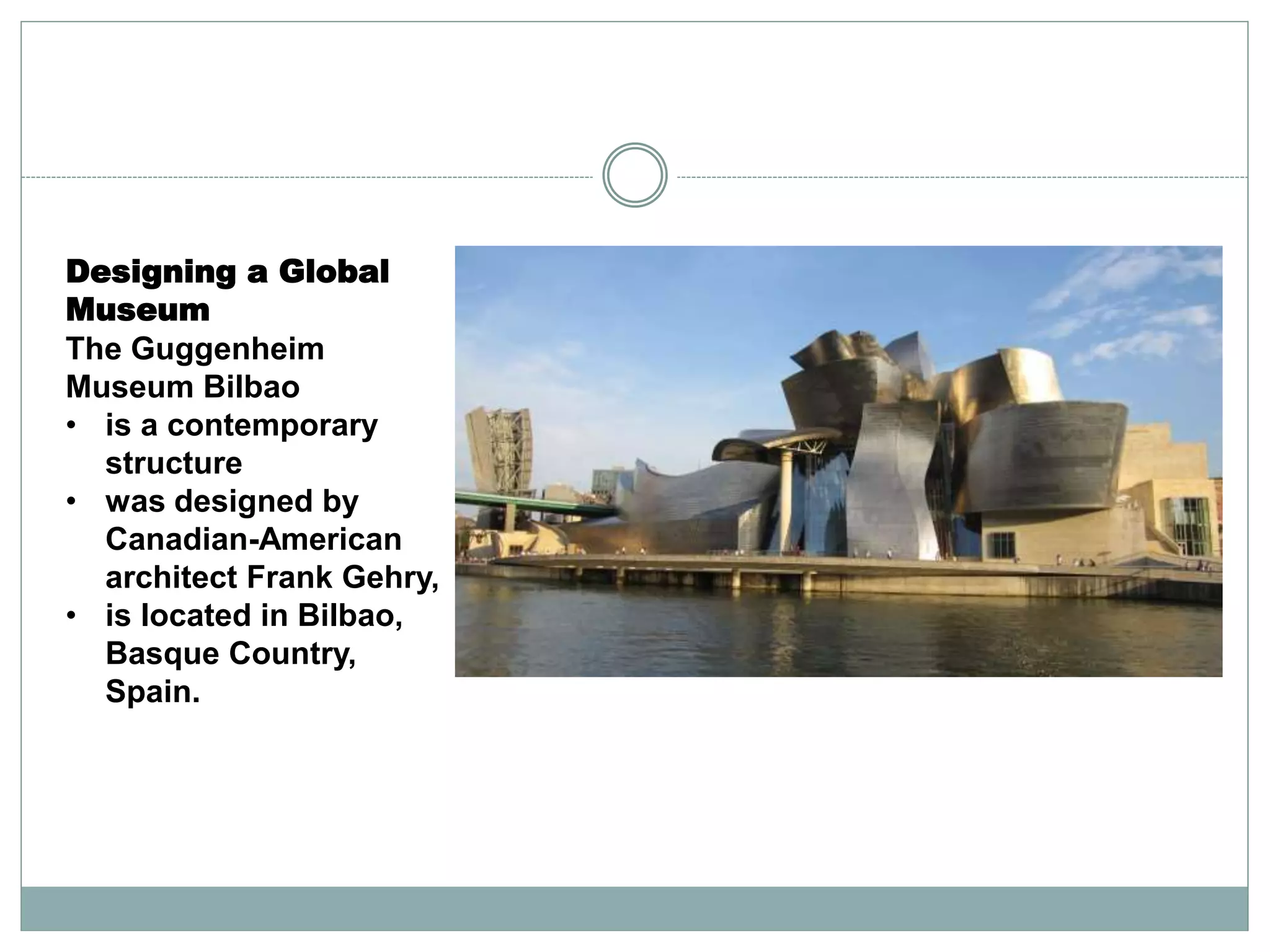 Designing a Global
Museum
The Guggenheim
Museum Bilbao
• is a contemporary
structure
• was designed by
Canadian-American
architect Frank Gehry,
• is located in Bilbao,
Basque Country,
Spain.
 