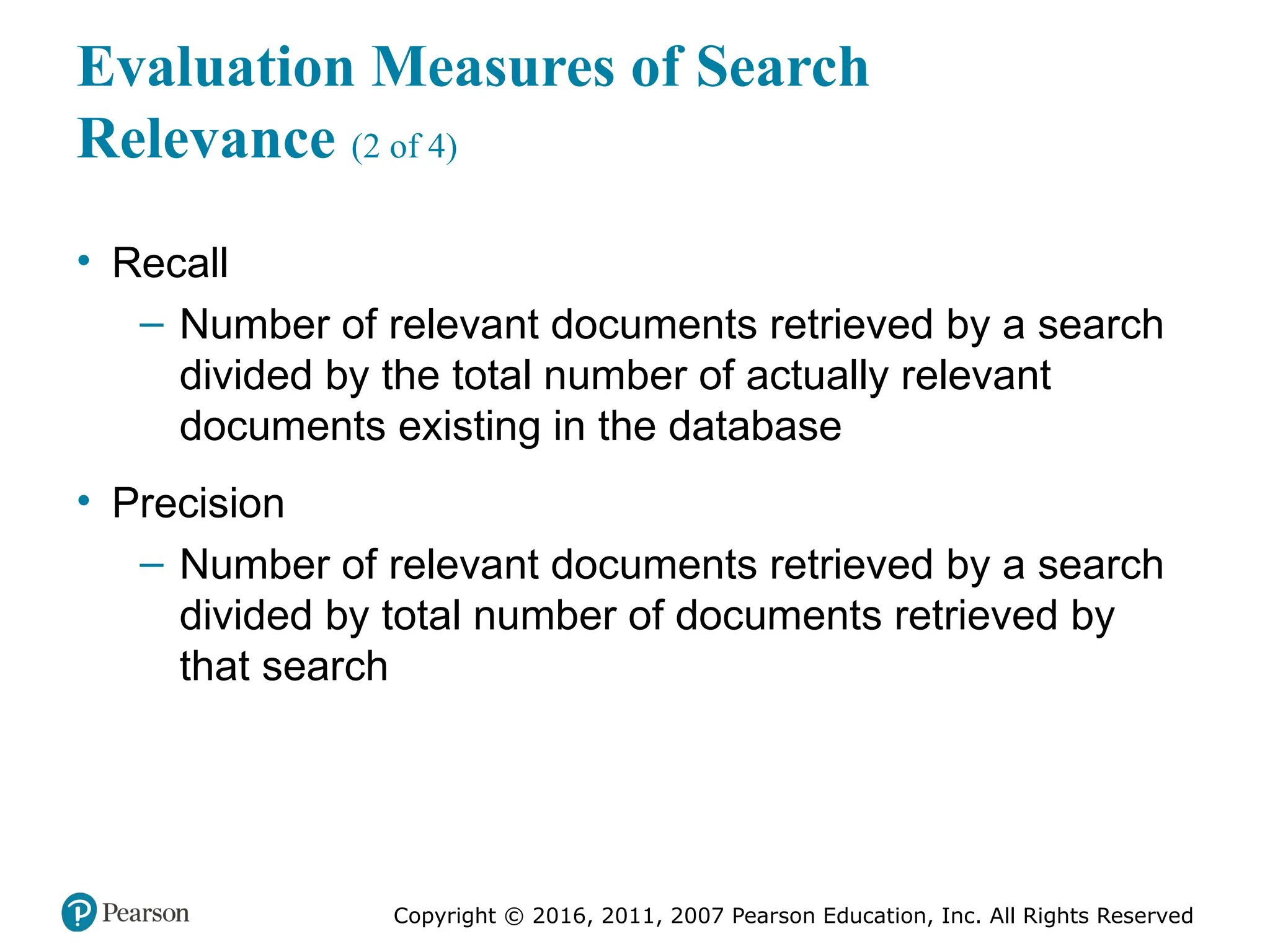 Copyright © 2016, 2011, 2007 Pearson Education, Inc. All Rights Reserved
Evaluation Measures of Search
Relevance (2 of 4)
• Recall
– Number of relevant documents retrieved by a search
divided by the total number of actually relevant
documents existing in the database
• Precision
– Number of relevant documents retrieved by a search
divided by total number of documents retrieved by
that search
 