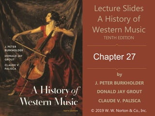 Chapter 27
Lecture Slides
A History of
Western Music
TENTH EDITION
by
J. PETER BURKHOLDER
DONALD JAY GROUT
CLAUDE V. PALISCA
© 2019 W. W. Norton & Co., Inc.
 
