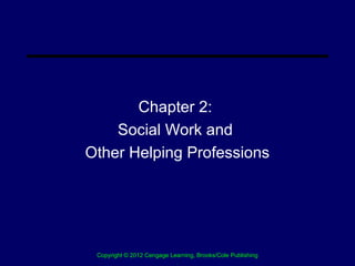 Chapter 2:
    Social Work and
Other Helping Professions




 Copyright © 2012 Cengage Learning, Brooks/Cole Publishing
                            .
 