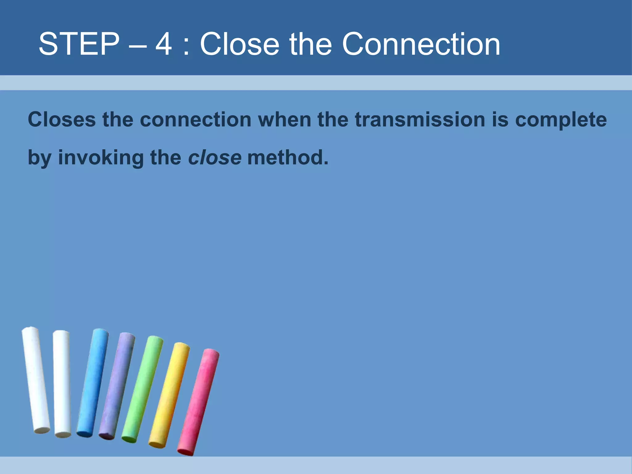 STEP – 4 : Close the Connection
Closes the connection when the transmission is complete
by invoking the close method.
 