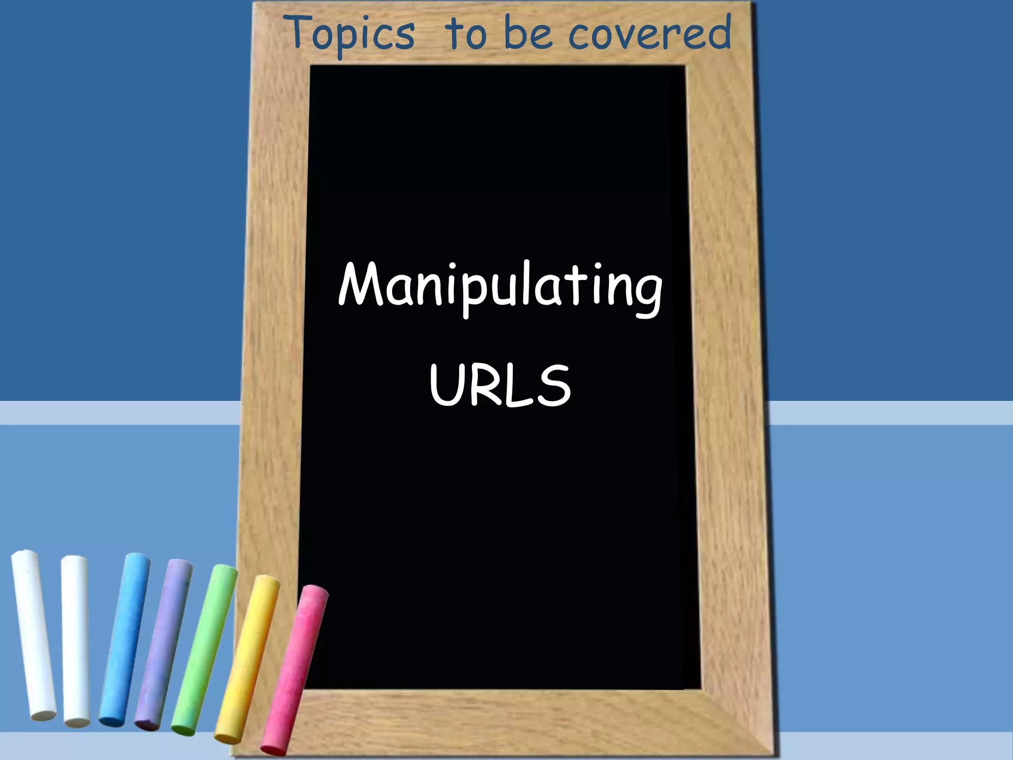 Manipulating
URLS
Topics to be covered
 