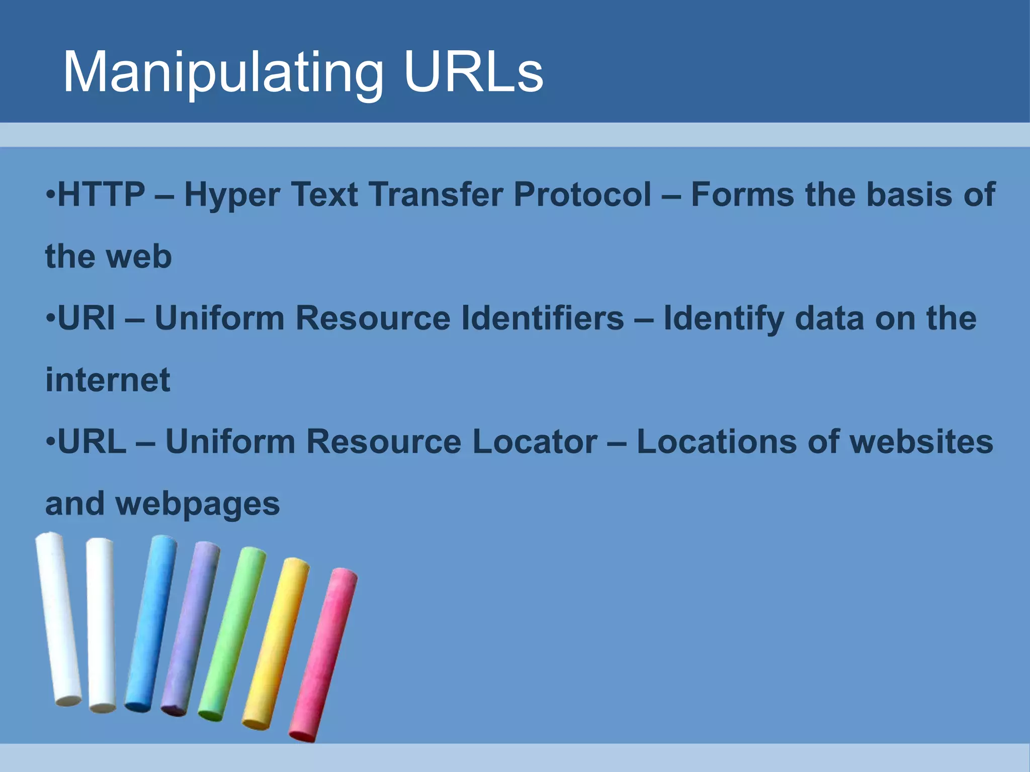 Manipulating URLs
•HTTP – Hyper Text Transfer Protocol – Forms the basis of
the web
•URI – Uniform Resource Identifiers – Identify data on the
internet
•URL – Uniform Resource Locator – Locations of websites
and webpages
 