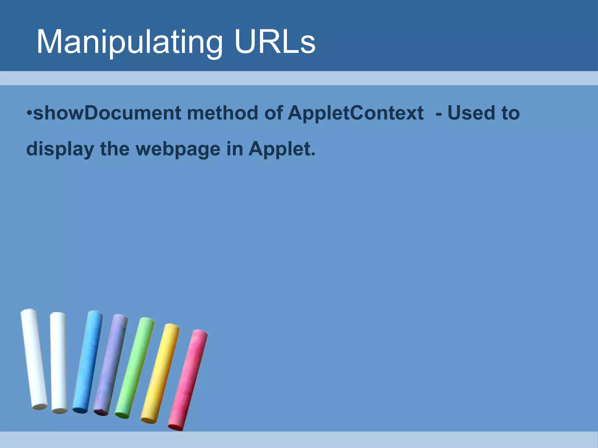 Manipulating URLs
•showDocument method of AppletContext - Used to
display the webpage in Applet.
 