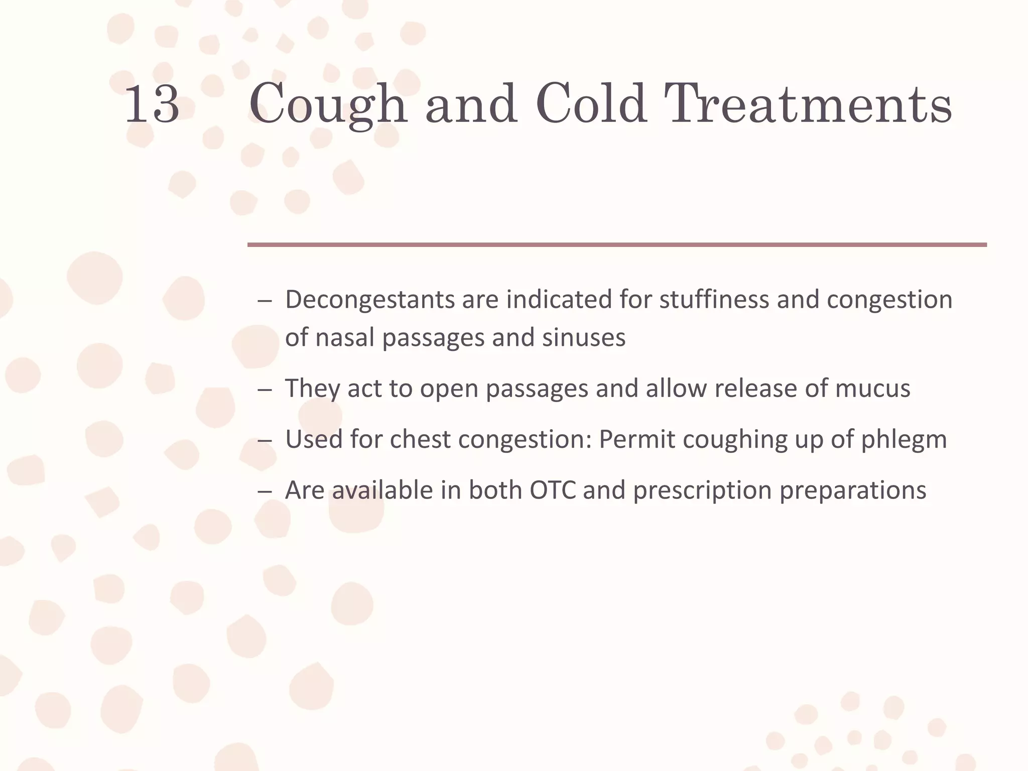 Cough and Cold Treatments
– Decongestants are indicated for stuffiness and congestion
of nasal passages and sinuses
– They act to open passages and allow release of mucus
– Used for chest congestion: Permit coughing up of phlegm
– Are available in both OTC and prescription preparations
13
 
