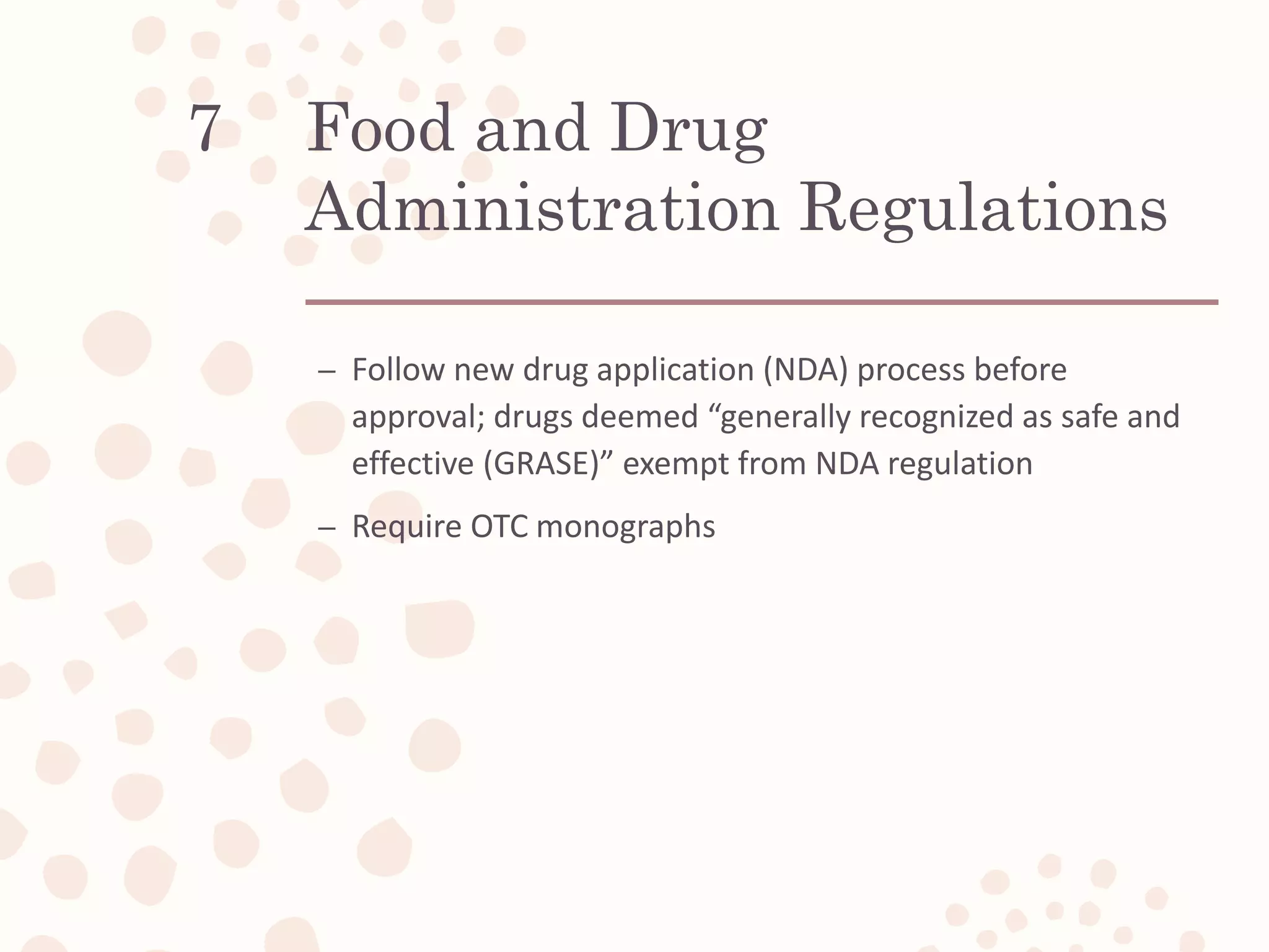 Food and Drug
Administration Regulations
– Follow new drug application (NDA) process before
approval; drugs deemed “generally recognized as safe and
effective (GRASE)” exempt from NDA regulation
– Require OTC monographs
7
 
