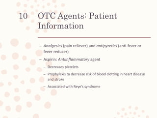 OTC Agents: Patient
Information
– Analgesics (pain reliever) and antipyretics (anti-fever or
fever reducer)
– Aspirin: Ant...
