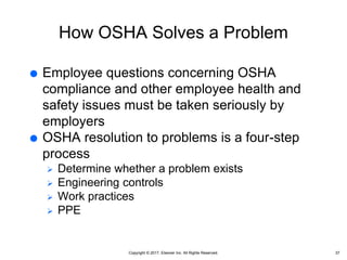 Copyright © 2017, Elsevier Inc. All Rights Reserved.
How OSHA Solves a Problem
 Employee questions concerning OSHA
compliance and other employee health and
safety issues must be taken seriously by
employers
 OSHA resolution to problems is a four-step
process
 Determine whether a problem exists
 Engineering controls
 Work practices
 PPE
37
 