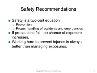 Copyright © 2017, Elsevier Inc. All Rights Reserved.
Safety Recommendations
 Safety is a two-part equation
 Prevention
 Proper handling of accidents and emergencies
 If precautions fail, the chance of exposure
increases.
 Working hard to prevent injuries is always
better than managing exposures.
49
 