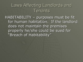 Laws Affecting Landlords and Tenants HABITABILITY – purposes must be fit for human habitation.  If the landlord does not maintain the premises properly he/she could be sued for “Breach of Habitability” 