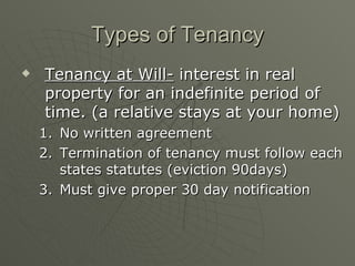 Types of Tenancy Tenancy at Will-  interest in real property for an indefinite period of time. (a relative stays at your home) No written agreement Termination of tenancy must follow each states statutes (eviction 90days) Must give proper 30 day notification 