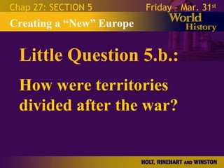 Chap 27: SECTION 5        Friday – Mar. 31st
Creating a “New” Europe


  Little Question 5.b.:
  How were territories
  divided after the war?
 