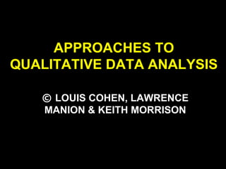 APPROACHES TO
QUALITATIVE DATA ANALYSIS
© LOUIS COHEN, LAWRENCE
MANION & KEITH MORRISON
 