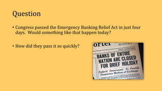 Question
• Congress passed the Emergency Banking Relief Act in just four
days. Would something like that happen today?
• How did they pass it so quickly?
 