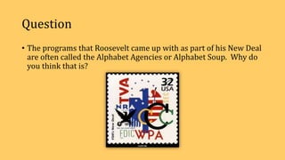 Question
• The programs that Roosevelt came up with as part of his New Deal
are often called the Alphabet Agencies or Alphabet Soup. Why do
you think that is?
 