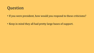 Question
• If you were president, how would you respond to these criticisms?
• Keep in mind they all had pretty large bases of support.
 