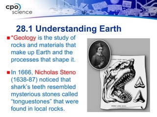 28.1 Understanding Earth
 *Geologyis the study of
 rocks and materials that
 make up Earth and the
 processes that shape it.

 In1666, Nicholas Steno
 (1638-87) noticed that
 shark’s teeth resembled
 mysterious stones called
 “tonguestones” that were
 found in local rocks.
 
